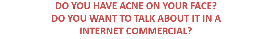 DO YOU HAVE ACNE ON YOUR FACE? DO YOU WANT TO TALK ABOUT IT IN A INTERNET COMMERCIAL?